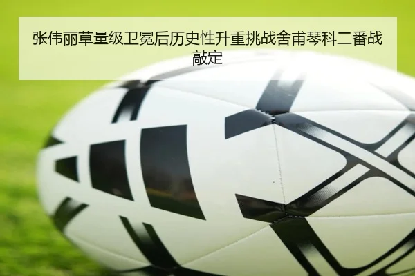 张伟丽草量级卫冕后历史性升重挑战舍甫琴科二番战敲定