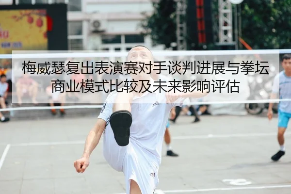 梅威瑟复出表演赛对手谈判进展与拳坛商业模式比较及未来影响评估
